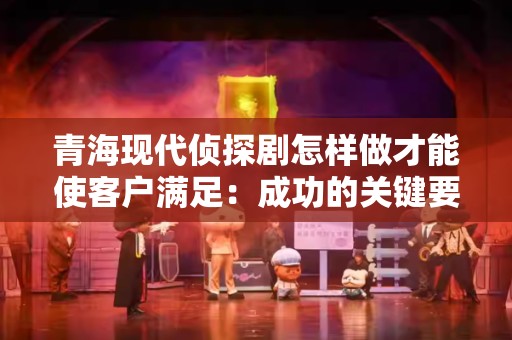 青海现代侦探剧怎样做才能使客户满足：成功的关键要素分析