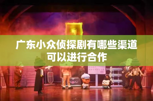 广东小众侦探剧有哪些渠道可以进行合作
