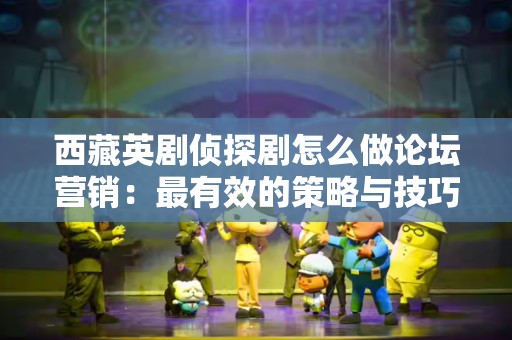 西藏英剧侦探剧怎么做论坛营销：最有效的策略与技巧
