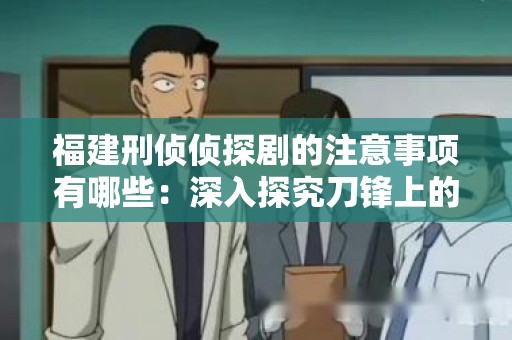 福建刑侦侦探剧的注意事项有哪些：深入探究刀锋上的悬疑与魅力