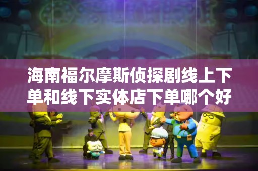 海南福尔摩斯侦探剧线上下单和线下实体店下单哪个好？