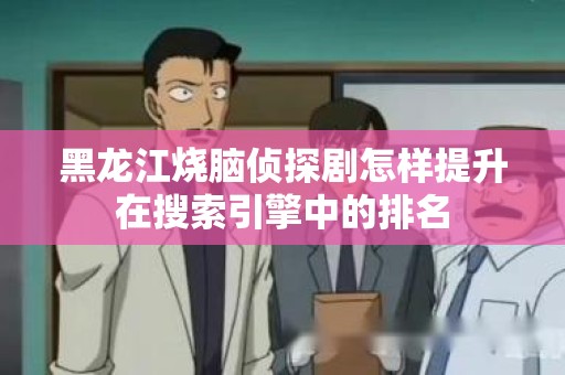 黑龙江烧脑侦探剧怎样提升在搜索引擎中的排名