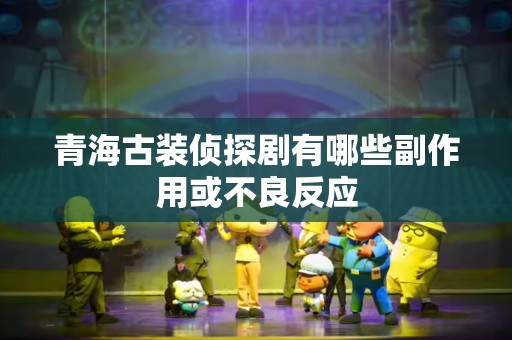 青海古装侦探剧有哪些副作用或不良反应