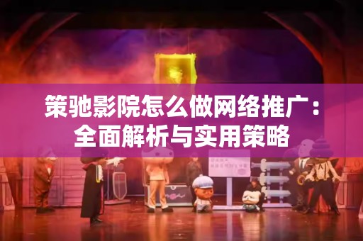 策驰影院怎么做网络推广：全面解析与实用策略