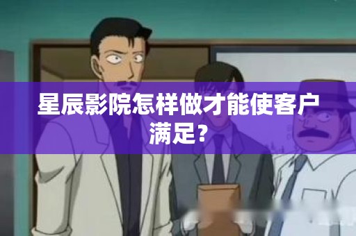 星辰影院怎样做才能使客户满足？