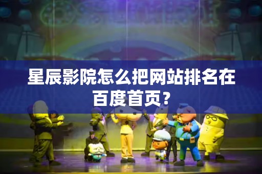 星辰影院怎么把网站排名在百度首页？