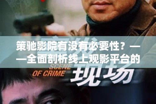 策驰影院有没有必要性？——全面剖析线上观影平台的价值
