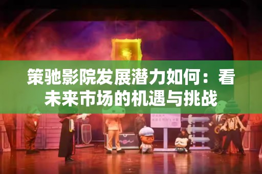 策驰影院发展潜力如何：看未来市场的机遇与挑战