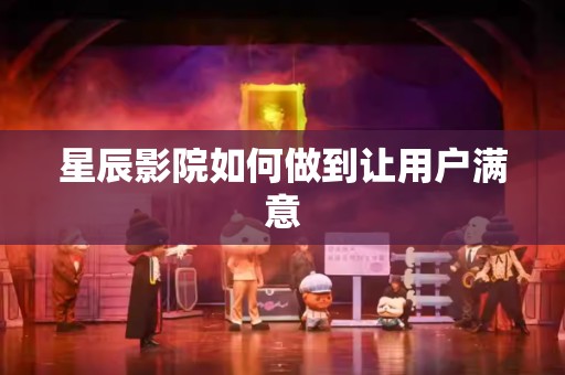 星辰影院如何做到让用户满意