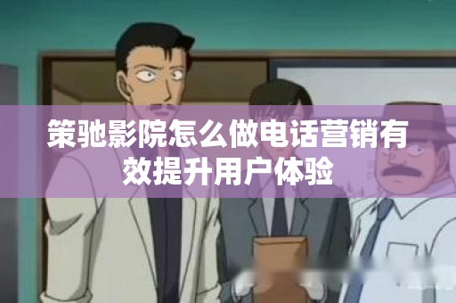 策驰影院怎么做电话营销有效提升用户体验