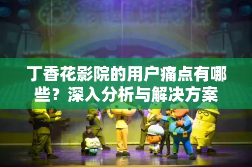 丁香花影院的用户痛点有哪些？深入分析与解决方案