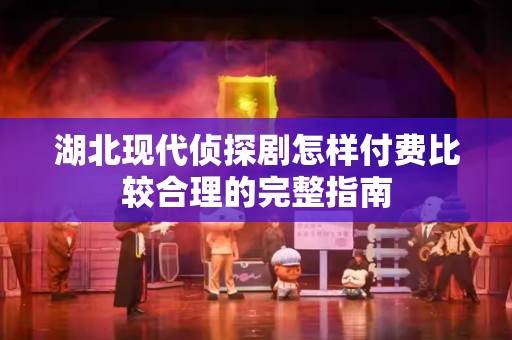 湖北现代侦探剧怎样付费比较合理的完整指南