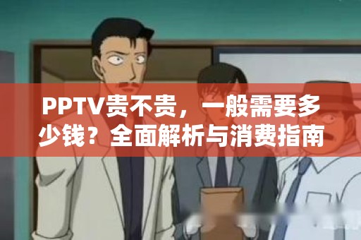 PPTV贵不贵，一般需要多少钱？全面解析与消费指南