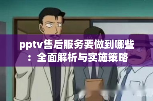 pptv售后服务要做到哪些：全面解析与实施策略