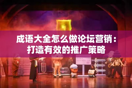 成语大全怎么做论坛营销：打造有效的推广策略