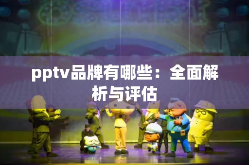 pptv品牌有哪些：全面解析与评估