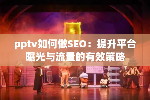 pptv如何做SEO：提升平台曝光与流量的有效策略