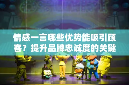 情感一言哪些优势能吸引顾客？提升品牌忠诚度的关键