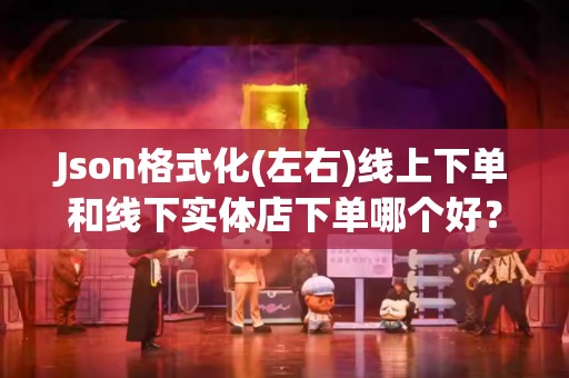 Json格式化(左右)线上下单和线下实体店下单哪个好？