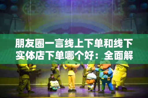 朋友圈一言线上下单和线下实体店下单哪个好：全面解析