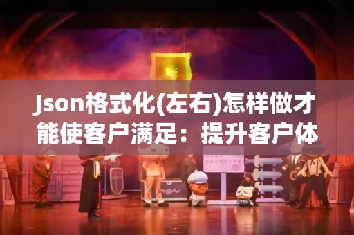 Json格式化(左右)怎样做才能使客户满足：提升客户体验的关键