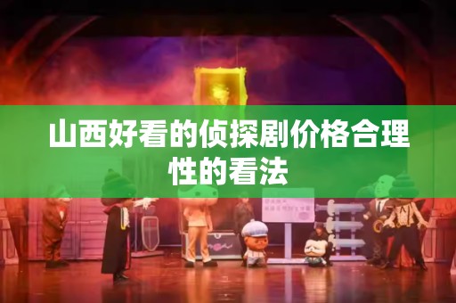 山西好看的侦探剧价格合理性的看法