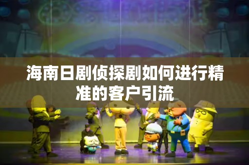 海南日剧侦探剧如何进行精准的客户引流