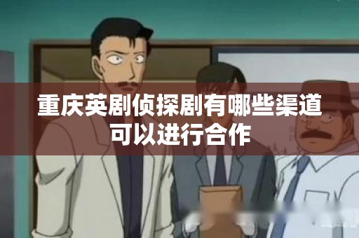 重庆英剧侦探剧有哪些渠道可以进行合作