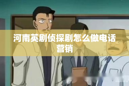 河南英剧侦探剧怎么做电话营销
