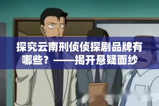 探究云南刑侦侦探剧品牌有哪些？——揭开悬疑面纱