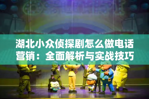 湖北小众侦探剧怎么做电话营销：全面解析与实战技巧