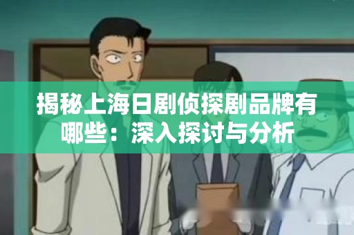 揭秘上海日剧侦探剧品牌有哪些：深入探讨与分析