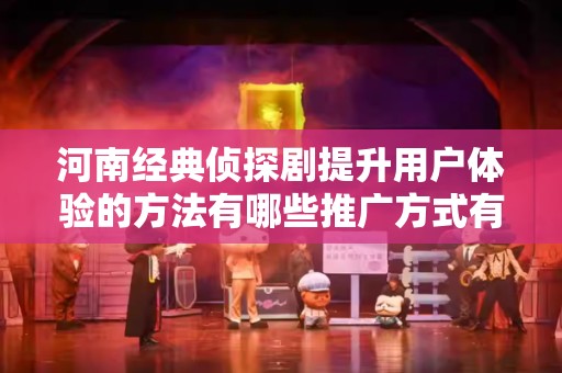 河南经典侦探剧提升用户体验的方法有哪些推广方式有哪些