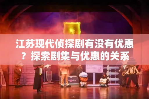 江苏现代侦探剧有没有优惠？探索剧集与优惠的关系