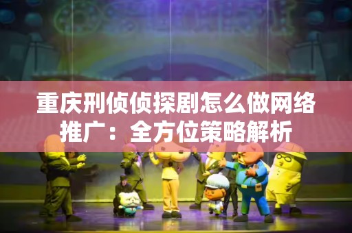 重庆刑侦侦探剧怎么做网络推广：全方位策略解析