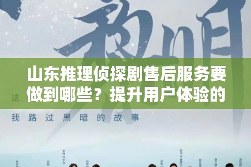 山东推理侦探剧售后服务要做到哪些？提升用户体验的关键