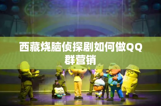 西藏烧脑侦探剧如何做QQ群营销
