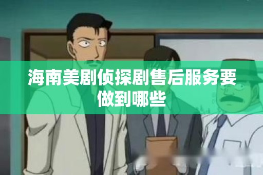 海南美剧侦探剧售后服务要做到哪些