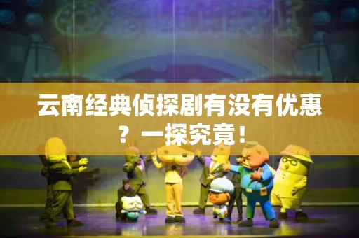 云南经典侦探剧有没有优惠？一探究竟！