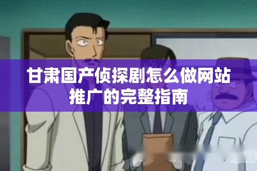 甘肃国产侦探剧怎么做网站推广的完整指南
