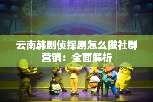 云南韩剧侦探剧怎么做社群营销：全面解析