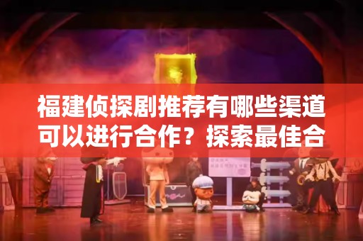 福建侦探剧推荐有哪些渠道可以进行合作？探索最佳合作机会