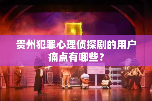贵州犯罪心理侦探剧的用户痛点有哪些？