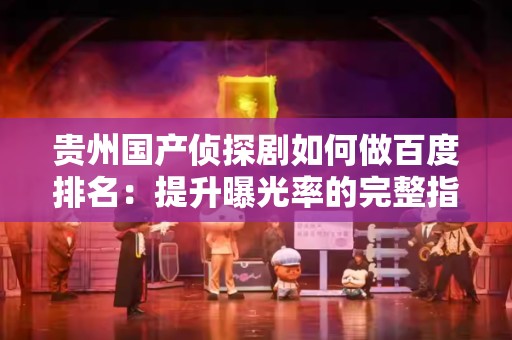 贵州国产侦探剧如何做百度排名：提升曝光率的完整指南