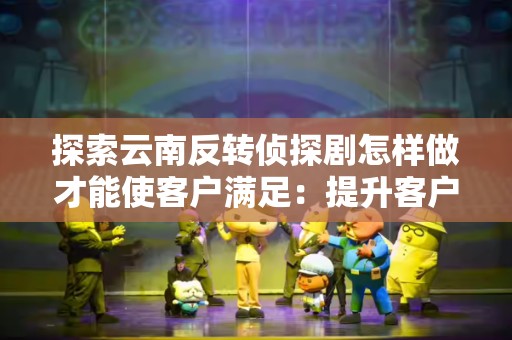 探索云南反转侦探剧怎样做才能使客户满足：提升客户体验的全面指南