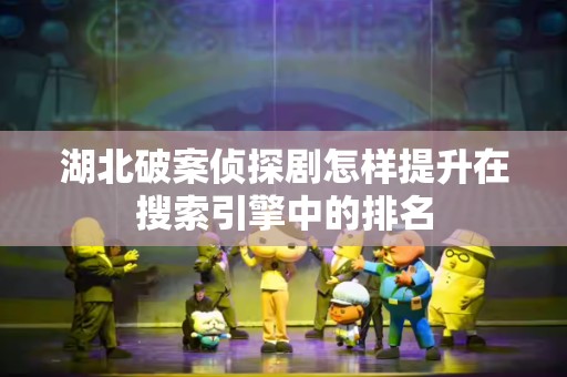 湖北破案侦探剧怎样提升在搜索引擎中的排名