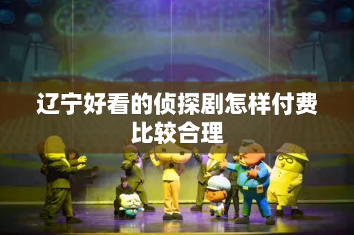 辽宁好看的侦探剧怎样付费比较合理