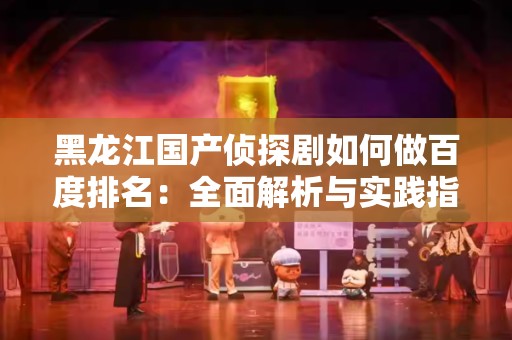 黑龙江国产侦探剧如何做百度排名：全面解析与实践指南