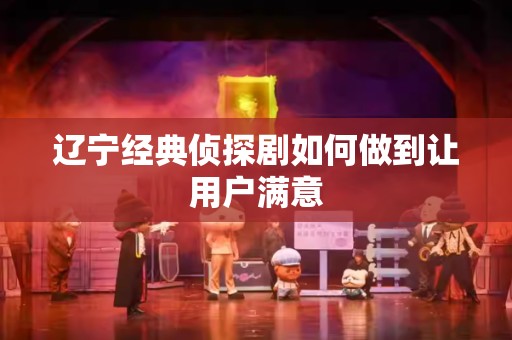 辽宁经典侦探剧如何做到让用户满意