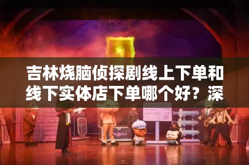 吉林烧脑侦探剧线上下单和线下实体店下单哪个好？深度解析购买方式的利弊